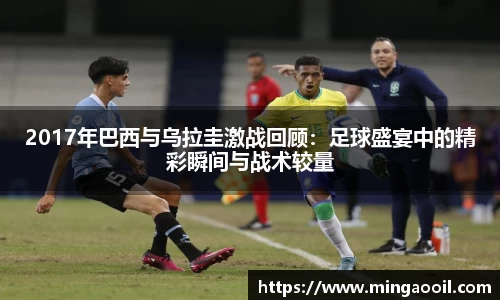 2017年巴西与乌拉圭激战回顾：足球盛宴中的精彩瞬间与战术较量